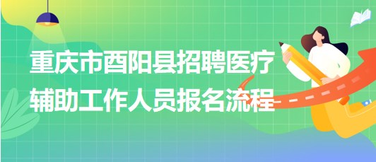 重慶市酉陽縣2023年8月招聘醫(yī)療輔助工作人員報(bào)名流程