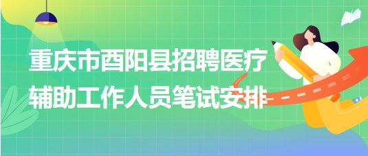 重慶市酉陽縣2023年8月招聘醫(yī)療輔助工作人員筆試安排