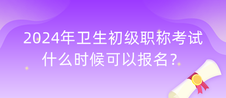 2024年衛(wèi)生初級職稱考試什么時候可以報名？