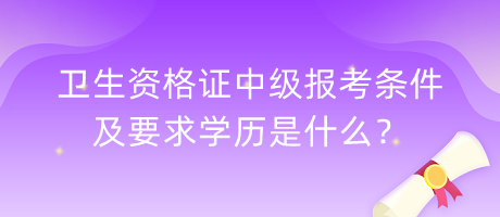 衛(wèi)生資格證中級(jí)報(bào)考條件及要求學(xué)歷是什么？