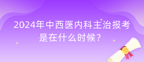 2024年中西醫(yī)內(nèi)科主治報考是在什么時候？