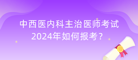 中西醫(yī)內(nèi)科主治醫(yī)師考試2024年如何報考？