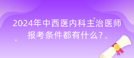 2024年中西醫(yī)內(nèi)科主治醫(yī)師報(bào)考條件都有什么？