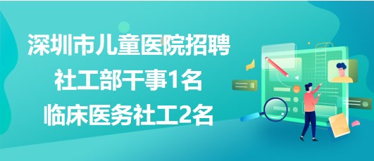 深圳市兒童醫(yī)院2023年招聘社工部干事1名、臨床醫(yī)務(wù)社工2名