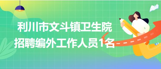 湖北省恩施州利川市文斗鎮(zhèn)衛(wèi)生院2023年招聘編外工作人員1名