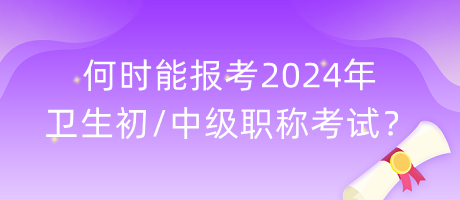 何時能報考2024年衛(wèi)生初中級職稱考試？