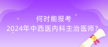 何時能報考2024年中西醫(yī)內(nèi)科主治醫(yī)師？