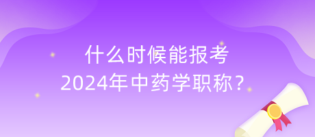 什么時候能報考2024年中藥學職稱？