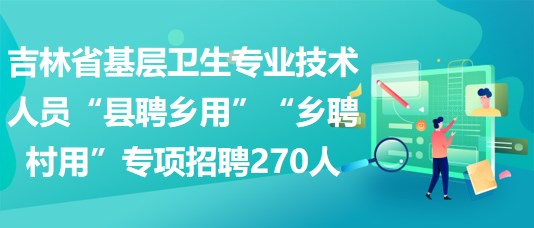 吉林省基層衛(wèi)生專業(yè)技術(shù)人員“縣聘鄉(xiāng)用”“鄉(xiāng)聘村用”專項招聘270人