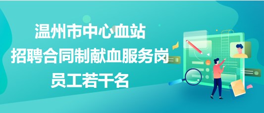 溫州市中心血站2023年招聘合同制獻血服務(wù)崗員工若干名