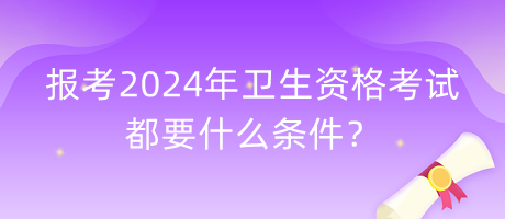 報考2024年衛(wèi)生資格考試都要什么條件？