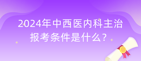 2024年中西醫(yī)內科主治報考條件是什么？