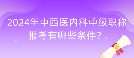 2024年中西醫(yī)內(nèi)科中級(jí)職稱(chēng)報(bào)考有哪些條件？