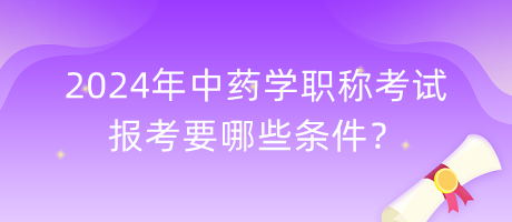 2024年中藥學(xué)職稱考試報(bào)考要哪些條件？