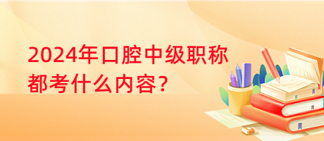 2024年口腔中級(jí)職稱都考什么內(nèi)容？