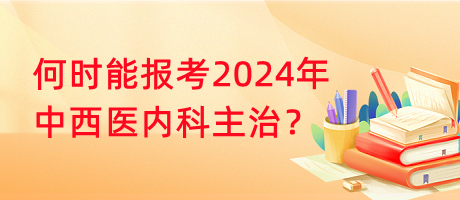 何時(shí)能報(bào)考2024年中西醫(yī)內(nèi)科主治？