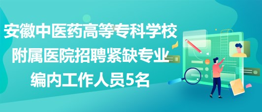 安徽中醫(yī)藥高等?？茖W(xué)校附屬醫(yī)院招聘緊缺專業(yè)編內(nèi)工作人員5名