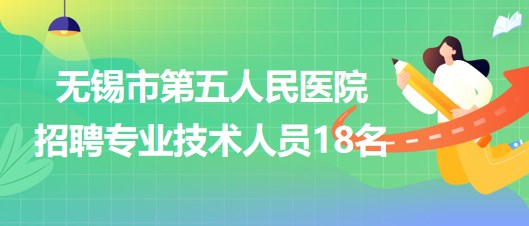 無(wú)錫市第五人民醫(yī)院2023年招聘專業(yè)技術(shù)人員18名