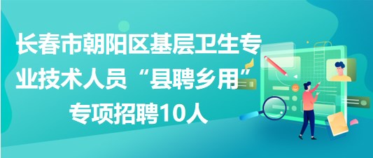 長(zhǎng)春市朝陽區(qū)基層衛(wèi)生專業(yè)技術(shù)人員“縣聘鄉(xiāng)用”專項(xiàng)招聘10人