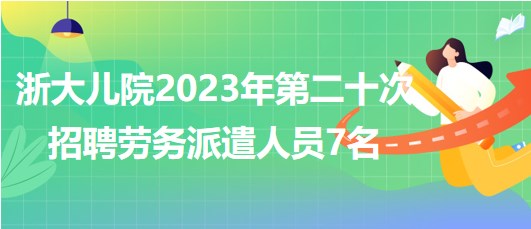 浙江大學醫(yī)學院附屬兒童醫(yī)院2023年第二十次招聘勞務派遣人員7名