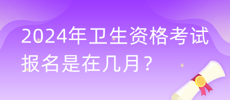 2024年衛(wèi)生資格考試報名是在幾月？