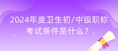 2024年度衛(wèi)生初中級(jí)職稱考試條件是什么？