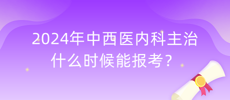 2024年中西醫(yī)內(nèi)科主治什么時(shí)候能報(bào)考？