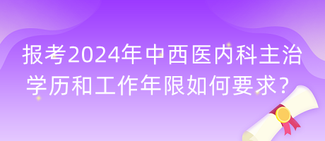 報考2024年中西醫(yī)內(nèi)科主治學(xué)歷和工作年限如何要求？