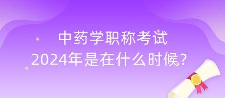 中藥學(xué)職稱(chēng)考試2024年是在什么時(shí)候？