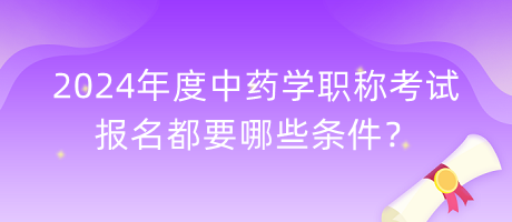 2024年度中藥學(xué)職稱考試報(bào)名都要哪些條件？