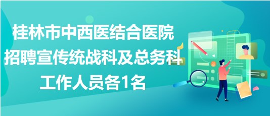 桂林市中西醫(yī)結(jié)合醫(yī)院招聘宣傳統(tǒng)戰(zhàn)科及總務科工作人員各1名