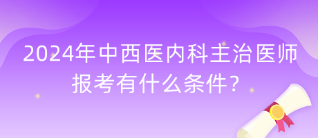 2024年中西醫(yī)內(nèi)科主治醫(yī)師報考有什么條件？