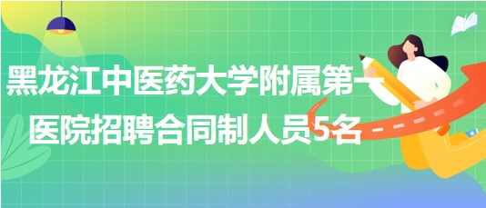 黑龍江中醫(yī)藥大學附屬第一醫(yī)院2023年招聘合同制工作人員5名