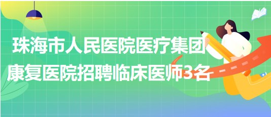 珠海市人民醫(yī)院醫(yī)療集團康復(fù)醫(yī)院2023年招聘臨床醫(yī)師3名