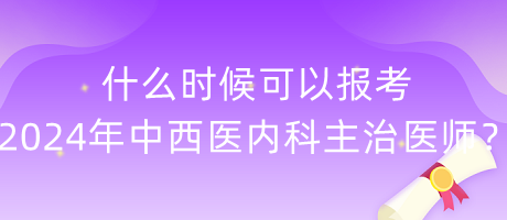 什么時候可以報考2024年中西醫(yī)內(nèi)科主治醫(yī)師？