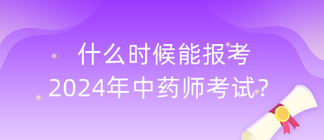 什么時候能報考2024年中藥師考試？