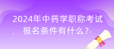 2024年中藥學(xué)職稱考試報(bào)名條件有什么？