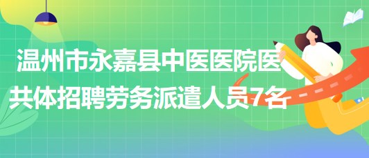 溫州市永嘉縣中醫(yī)醫(yī)院醫(yī)共體2023年招聘勞務派遣人員7名