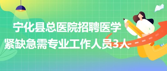 福建省三明市寧化縣總醫(yī)院招聘醫(yī)學緊缺急需專業(yè)工作人員3人