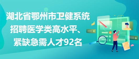 湖北省鄂州市衛(wèi)健系統(tǒng)招聘醫(yī)學(xué)類高水平、緊缺急需人才92名