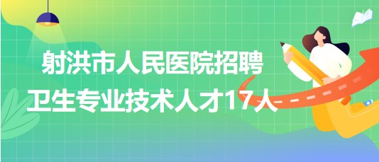 四川省遂寧市射洪市人民醫(yī)院招聘衛(wèi)生專業(yè)技術(shù)人才17人