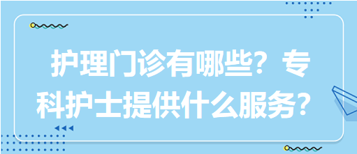 “護(hù)理門診”都有哪些？?？谱o(hù)士需要提供什么服務(wù)？