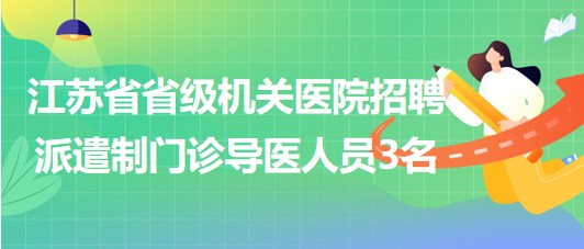 江蘇省省級機關醫(yī)院2023年招聘派遣制門診導醫(yī)人員3名