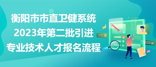 衡陽市市直衛(wèi)健系統(tǒng)2023年第二批引進專業(yè)技術(shù)人才報名流程