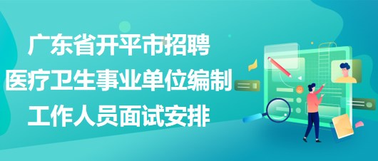 廣東省開平市招聘醫(yī)療衛(wèi)生事業(yè)單位編制工作人員面試安排