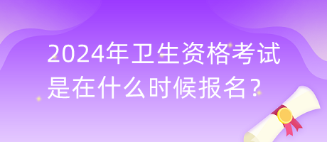 2024年衛(wèi)生資格考試是在什么時候報名？