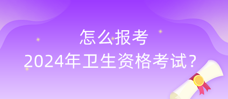 怎么報(bào)考2024年衛(wèi)生資格考試？