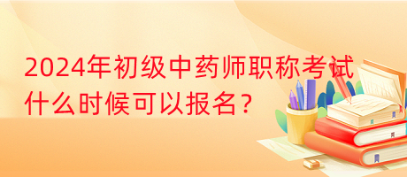 2024年初級中藥師職稱考試什么時候可以報名？