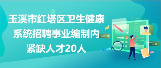 玉溪市紅塔區(qū)衛(wèi)生健康系統(tǒng)2023年招聘事業(yè)編制內(nèi)緊缺人才20人