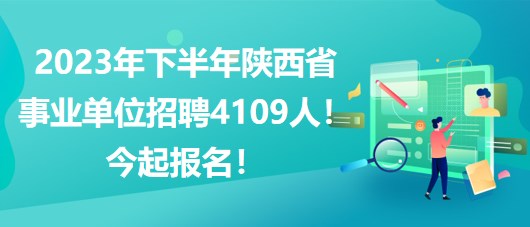 2023年下半年陜西省事業(yè)單位招聘4109人！今起報(bào)名！